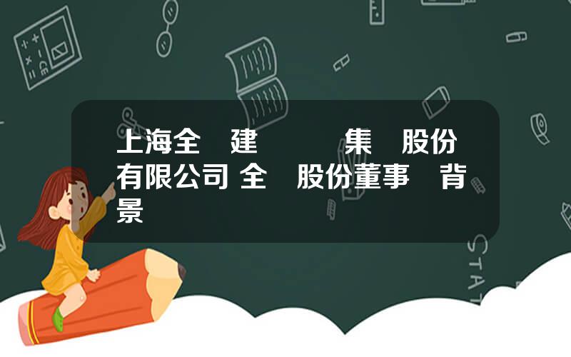 上海全築建築裝飾集團股份有限公司 全築股份董事長背景